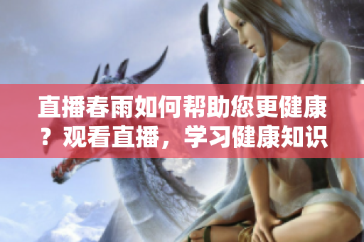 直播春雨如何幫助您更健康？觀看直播，學(xué)習(xí)健康知識(shí)，與專家互動(dòng)，改善生活！