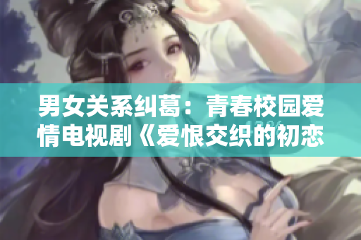 男女關(guān)系糾葛：青春校園愛情電視劇《愛恨交織的初戀時(shí)光》