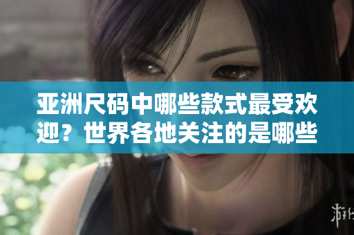亞洲尺碼中哪些款式最受歡迎？世界各地關(guān)注的是哪些尺碼？