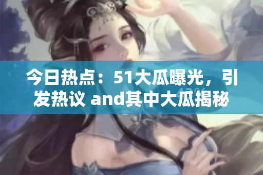 今日熱點(diǎn)：51大瓜曝光，引發(fā)熱議 and其中大瓜揭秘