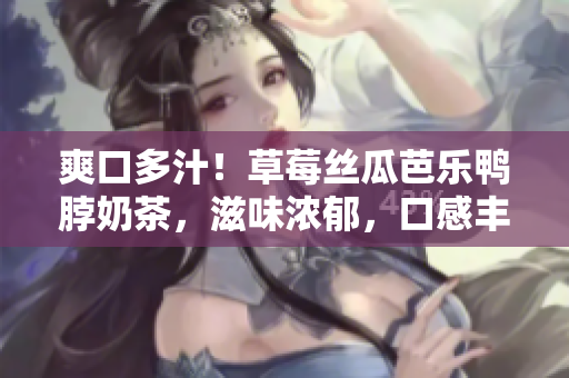 爽口多汁！草莓絲瓜芭樂(lè)鴨脖奶茶，滋味濃郁，口感豐富，消暑夏日的完美選擇