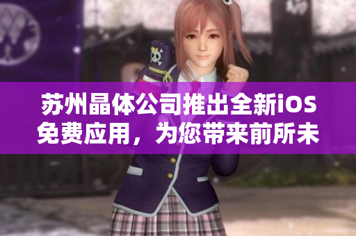 蘇州晶體公司推出全新iOS免費(fèi)應(yīng)用，為您帶來前所未有的體驗(yàn)