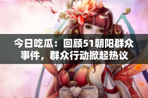 今日吃瓜：回顧51朝陽群眾事件，群眾行動掀起熱議