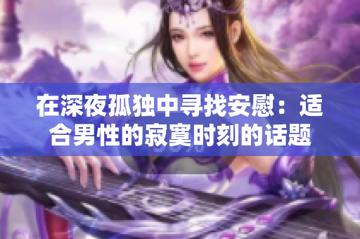 在深夜孤獨(dú)中尋找安慰：適合男性的寂寞時(shí)刻的話題