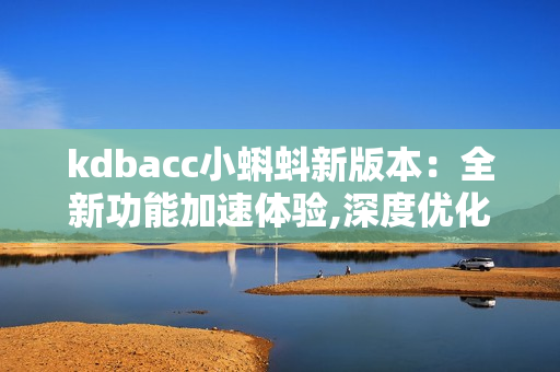 kdbacc小蝌蚪新版本：全新功能加速體驗,深度優(yōu)化用戶操作界面