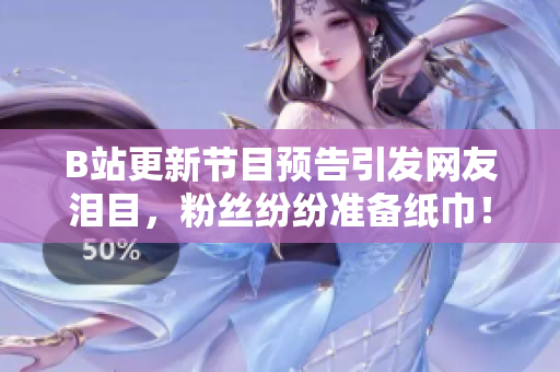 B站更新節(jié)目預(yù)告引發(fā)網(wǎng)友淚目，粉絲紛紛準(zhǔn)備紙巾！