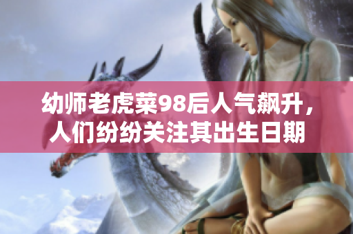 幼師老虎菜98后人氣飆升，人們紛紛關(guān)注其出生日期