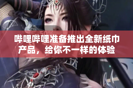 嗶哩嗶哩準(zhǔn)備推出全新紙巾產(chǎn)品，給你不一樣的體驗
