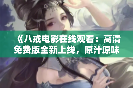 《八戒電影在線觀看：高清免費版全新上線，原汁原味重現(xiàn)！》 - 追尋八戒的經典魅力