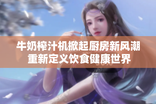 牛奶榨汁機(jī)掀起廚房新風(fēng)潮 重新定義飲食健康世界