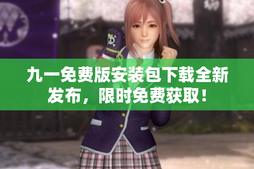 九一免費(fèi)版安裝包下載全新發(fā)布，限時免費(fèi)獲??！