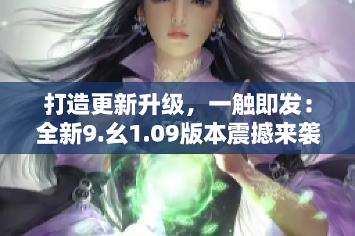 打造更新升級(jí)，一觸即發(fā)：全新9.幺1.09版本震撼來襲