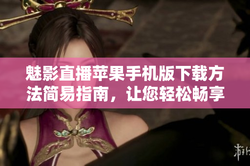 魅影直播蘋(píng)果手機(jī)版下載方法簡(jiǎn)易指南，讓您輕松暢享直播樂(lè)趣