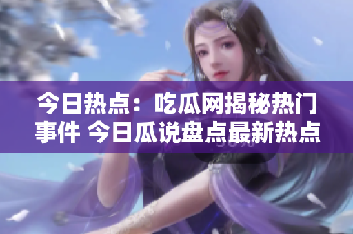 今日熱點(diǎn)：吃瓜網(wǎng)揭秘?zé)衢T事件 今日瓜說盤點(diǎn)最新熱點(diǎn)