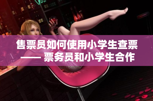 售票員如何使用小學(xué)生查票 —— 票務(wù)員和小學(xué)生合作，提高售票效率