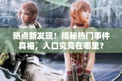 熱點新發(fā)現(xiàn)！揭秘熱門事件真相，入口究竟在哪里？