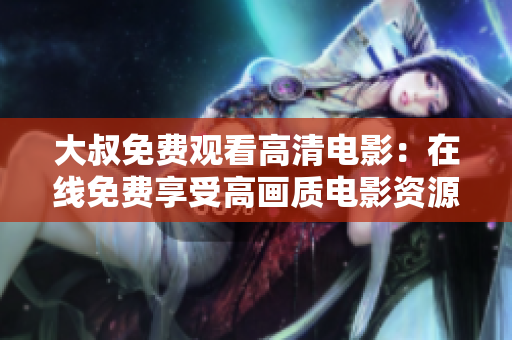 大叔免費(fèi)觀看高清電影：在線免費(fèi)享受高畫質(zhì)電影資源