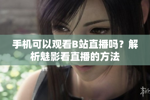 手機可以觀看B站直播嗎？解析魅影看直播的方法