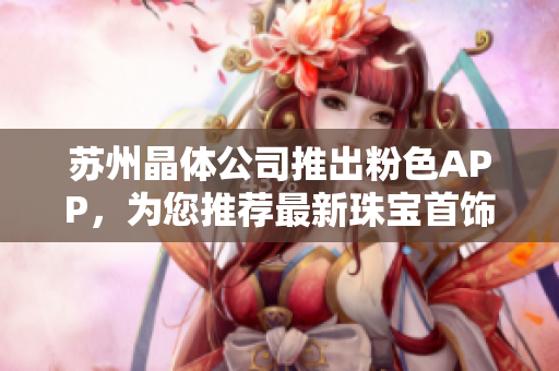 蘇州晶體公司推出粉色APP，為您推薦最新珠寶首飾潮流