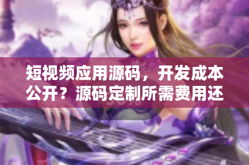 短視頻應(yīng)用源碼，開發(fā)成本公開？源碼定制所需費用還在迷茫嗎？