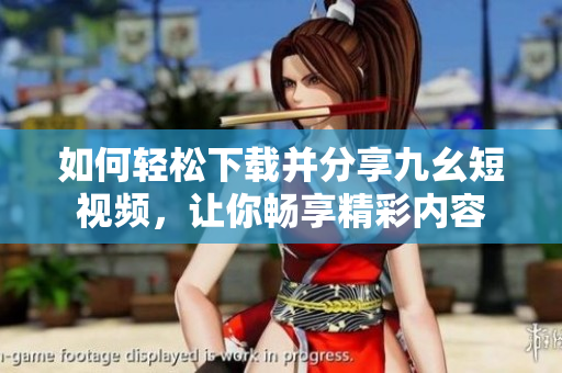 如何輕松下載并分享九幺短視頻，讓你暢享精彩內容