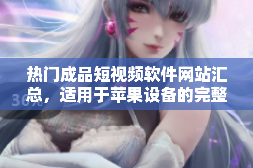 熱門成品短視頻軟件網(wǎng)站匯總，適用于蘋果設(shè)備的完整指南