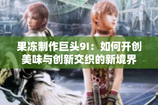 果凍制作巨頭9I：如何開(kāi)創(chuàng)美味與創(chuàng)新交織的新境界