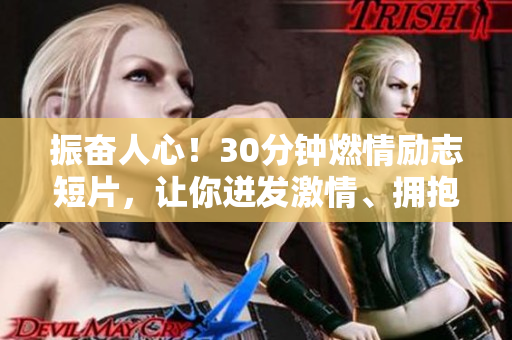 振奮人心！30分鐘燃情勵志短片，讓你迸發(fā)激情、擁抱希望、敢于夢想。
