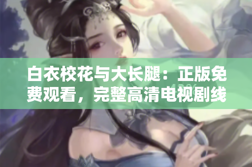 白衣?；ㄅc大長腿：正版免費觀看，完整高清電視劇線上追劇，精彩內(nèi)容不容錯過