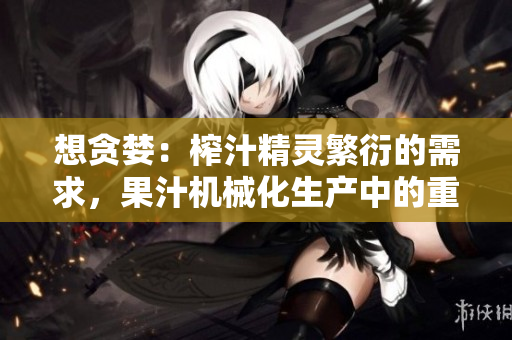 想貪婪：榨汁精靈繁衍的需求，果汁機械化生產中的重要一環(huán)