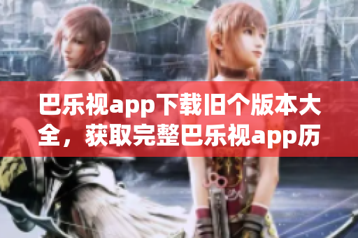 巴樂視app下載舊個(gè)版本大全，獲取完整巴樂視app歷史版本安裝包