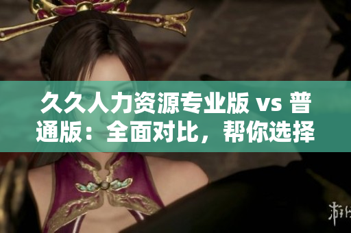 久久人力資源專業(yè)版 vs 普通版：全面對比，幫你選擇最適合的人力資源軟件