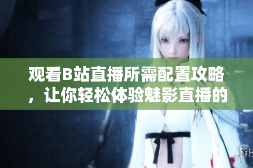 觀看B站直播所需配置攻略，讓你輕松體驗魅影直播的樂趣