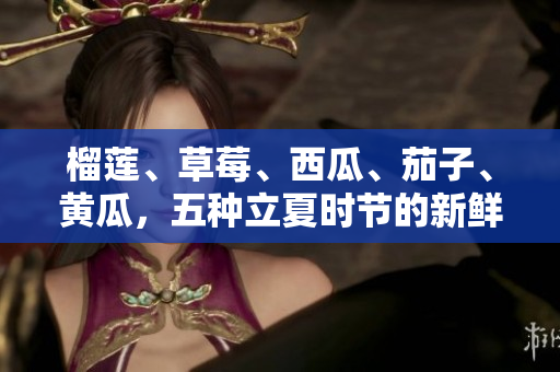 榴蓮、草莓、西瓜、茄子、黃瓜，五種立夏時節(jié)的新鮮水果蔬菜