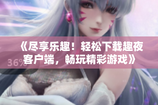 《盡享樂趣！輕松下載趣夜客戶端，暢玩精彩游戲》