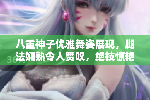八重神子優(yōu)雅舞姿展現(xiàn)，腿法嫻熟令人贊嘆，絕技驚艷令人心馳神往
