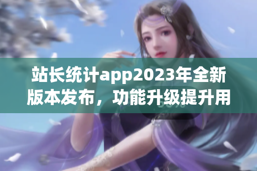 站長(zhǎng)統(tǒng)計(jì)app2023年全新版本發(fā)布，功能升級(jí)提升用戶體驗(yàn)