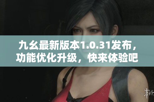九幺最新版本1.0.31發(fā)布，功能優(yōu)化升級，快來體驗吧！