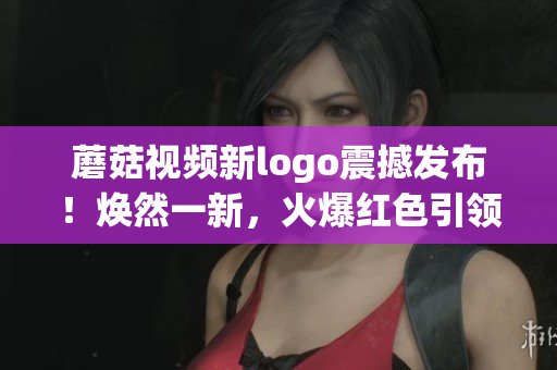 蘑菇視頻新logo震撼發(fā)布！煥然一新，火爆紅色引領(lǐng)潮流
