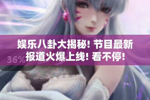 娛樂八卦大揭秘! 節(jié)目最新報道火爆上線! 看不停!
