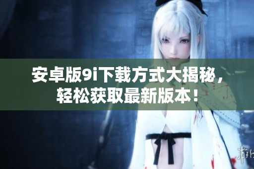 安卓版9i下載方式大揭秘，輕松獲取最新版本！