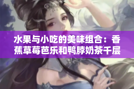 水果與小吃的美味組合：香蕉草莓芭樂和鴨脖奶茶千層浪