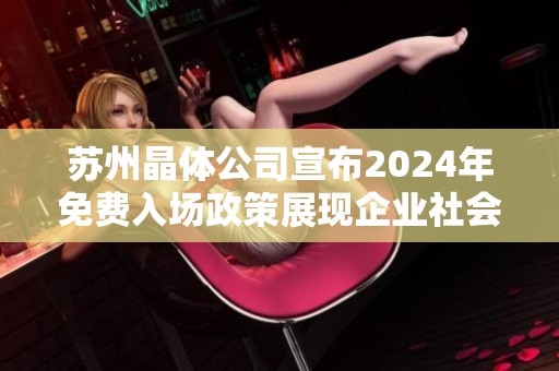 蘇州晶體公司宣布2024年免費(fèi)入場(chǎng)政策展現(xiàn)企業(yè)社會(huì)責(zé)任，促進(jìn)產(chǎn)業(yè)發(fā)展