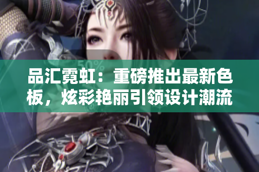 品匯霓虹：重磅推出最新色板，炫彩艷麗引領(lǐng)設(shè)計(jì)潮流
