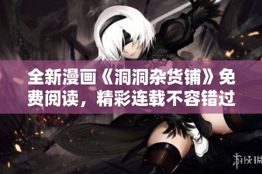 全新漫畫《洞洞雜貨鋪》免費(fèi)閱讀，精彩連載不容錯(cuò)過