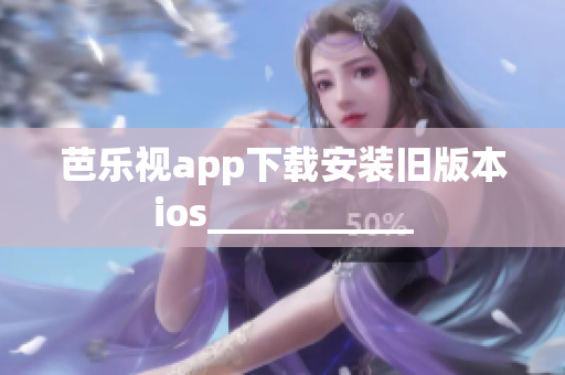 芭樂視app下載安裝舊版本ios___________