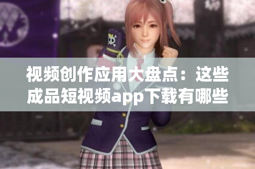 視頻創(chuàng)作應(yīng)用大盤點：這些成品短視頻app下載有哪些