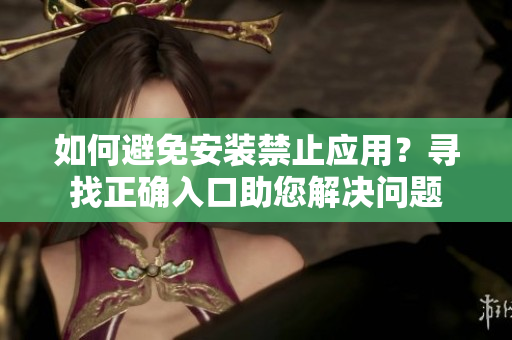 如何避免安裝禁止應(yīng)用？尋找正確入口助您解決問題