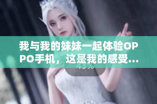 我與我的妹妹一起體驗(yàn)OPPO手機(jī)，這是我的感受……