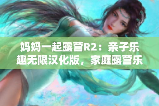 媽媽一起露營(yíng)R2：親子樂趣無限漢化版，家庭露營(yíng)樂趣再升級(jí) 